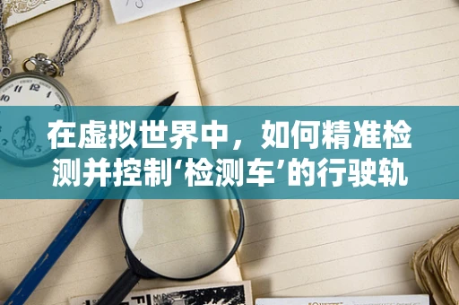 在虚拟世界中，如何精准检测并控制‘检测车’的行驶轨迹？