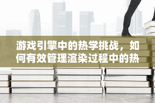 游戏引擎中的热学挑战，如何有效管理渲染过程中的热量积聚？