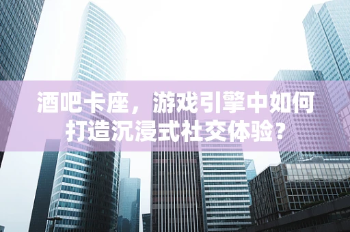 酒吧卡座，游戏引擎中如何打造沉浸式社交体验？