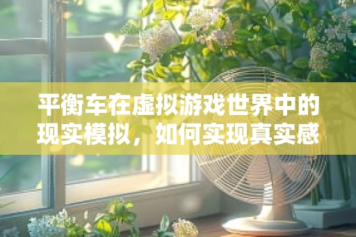 平衡车在虚拟游戏世界中的现实模拟，如何实现真实感与游戏性的平衡？