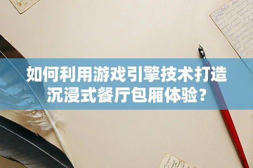 如何利用游戏引擎技术打造沉浸式餐厅包厢体验？