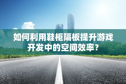 如何利用鞋柜隔板提升游戏开发中的空间效率？