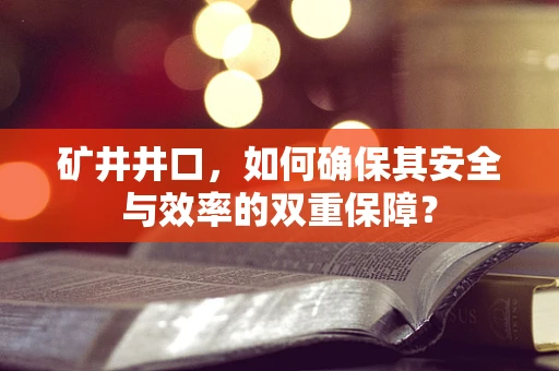矿井井口，如何确保其安全与效率的双重保障？