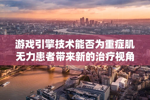 游戏引擎技术能否为重症肌无力患者带来新的治疗视角？