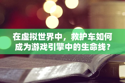 在虚拟世界中，救护车如何成为游戏引擎中的生命线？