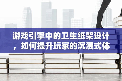 游戏引擎中的卫生纸架设计，如何提升玩家的沉浸式体验？