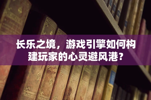 长乐之境，游戏引擎如何构建玩家的心灵避风港？