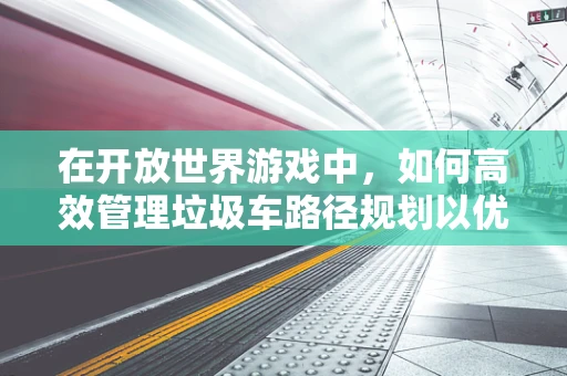 在开放世界游戏中，如何高效管理垃圾车路径规划以优化城市环境？