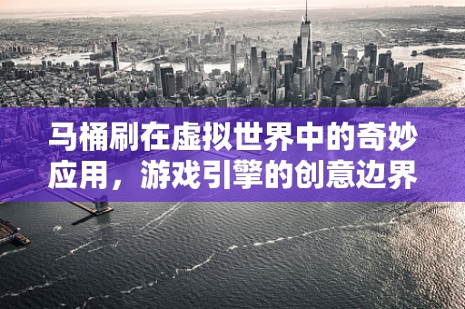 马桶刷在虚拟世界中的奇妙应用，游戏引擎的创意边界在哪里？