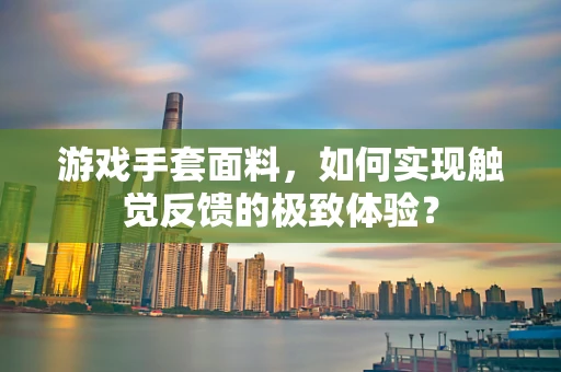 游戏手套面料，如何实现触觉反馈的极致体验？