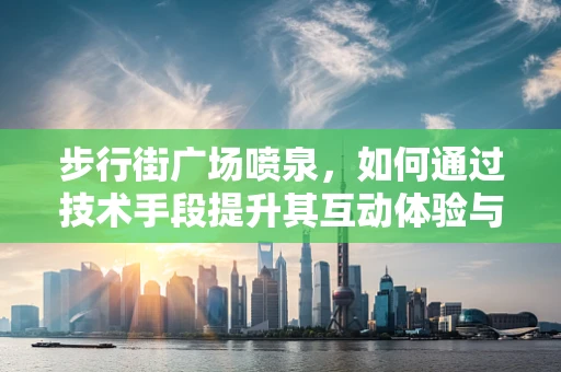 步行街广场喷泉，如何通过技术手段提升其互动体验与视觉效果？