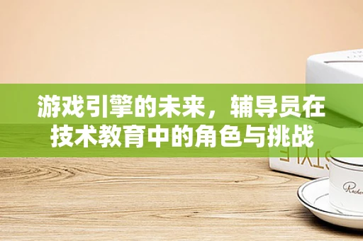 游戏引擎的未来，辅导员在技术教育中的角色与挑战