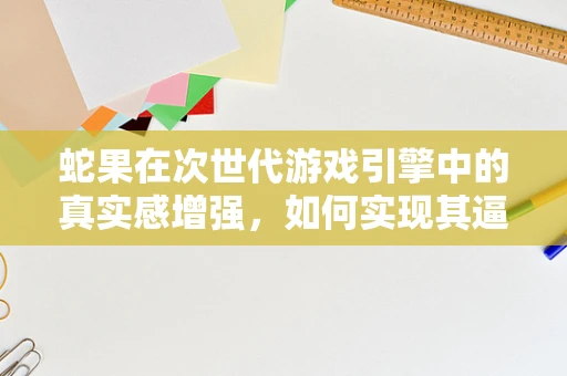 蛇果在次世代游戏引擎中的真实感增强，如何实现其逼真材质与光影效果？