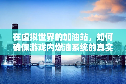 在虚拟世界的加油站，如何确保游戏内燃油系统的真实与平衡？