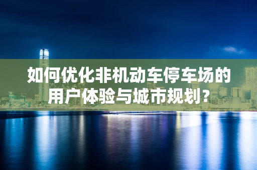 如何优化非机动车停车场的用户体验与城市规划？