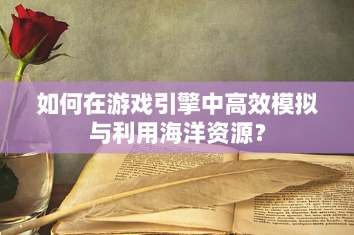 如何在游戏引擎中高效模拟与利用海洋资源？