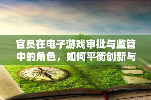 官员在电子游戏审批与监管中的角色，如何平衡创新与监管？