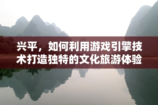 兴平，如何利用游戏引擎技术打造独特的文化旅游体验？