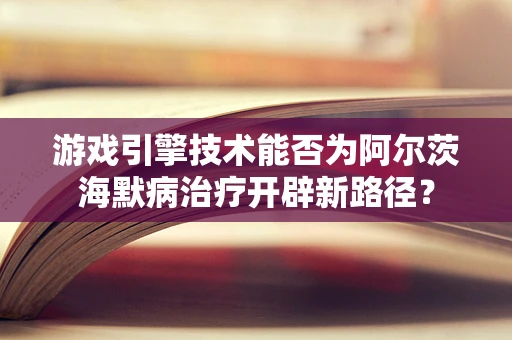 游戏引擎技术能否为阿尔茨海默病治疗开辟新路径？