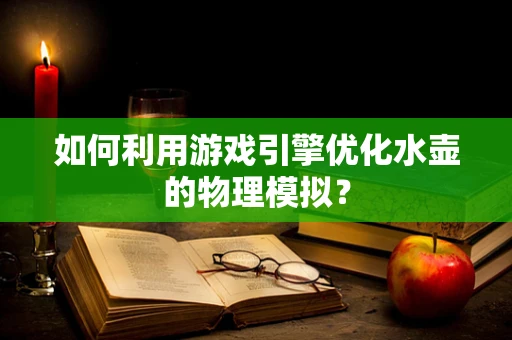 如何利用游戏引擎优化水壶的物理模拟？