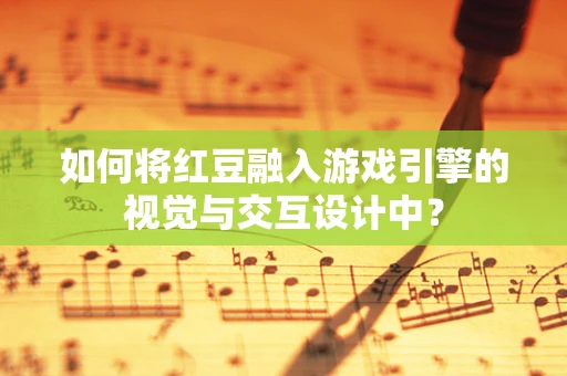 如何将红豆融入游戏引擎的视觉与交互设计中？
