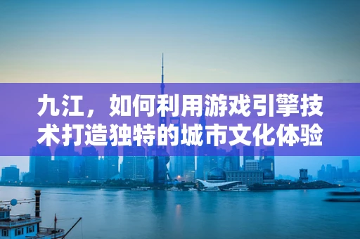 九江，如何利用游戏引擎技术打造独特的城市文化体验？