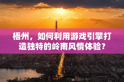梧州，如何利用游戏引擎打造独特的岭南风情体验？