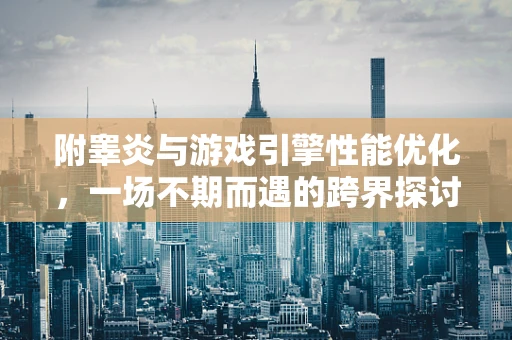 附睾炎与游戏引擎性能优化，一场不期而遇的跨界探讨