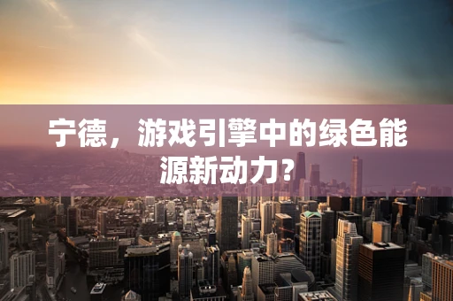 宁德，游戏引擎中的绿色能源新动力？