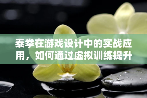 泰拳在游戏设计中的实战应用，如何通过虚拟训练提升玩家格斗体验？