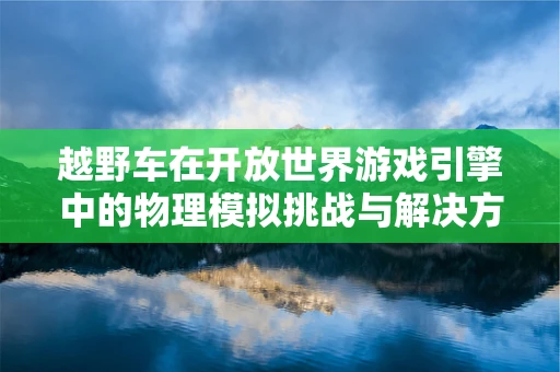 越野车在开放世界游戏引擎中的物理模拟挑战与解决方案