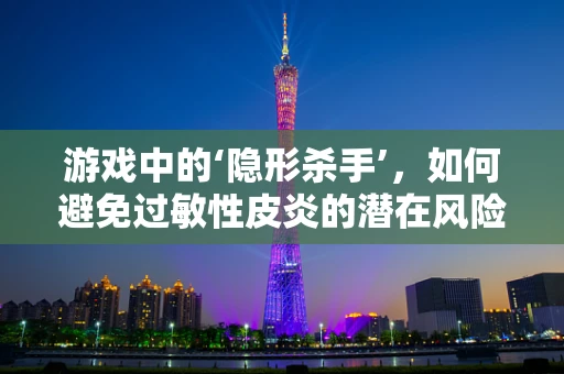 游戏中的‘隐形杀手’，如何避免过敏性皮炎的潜在风险？