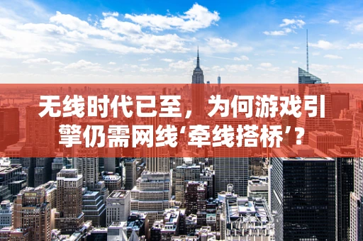 无线时代已至，为何游戏引擎仍需网线‘牵线搭桥’？