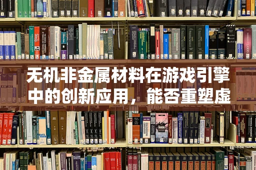 无机非金属材料在游戏引擎中的创新应用，能否重塑虚拟世界的质感？