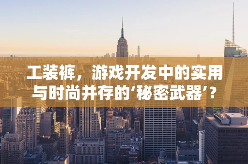 工装裤，游戏开发中的实用与时尚并存的‘秘密武器’？