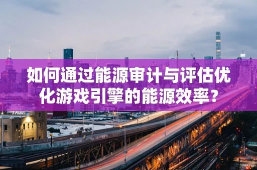 如何通过能源审计与评估优化游戏引擎的能源效率？