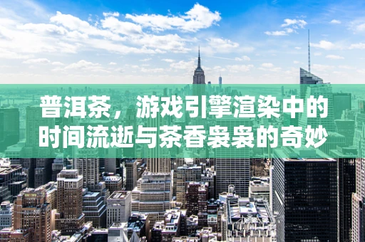 普洱茶，游戏引擎渲染中的时间流逝与茶香袅袅的奇妙融合？