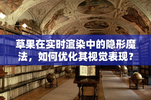 草果在实时渲染中的隐形魔法，如何优化其视觉表现？
