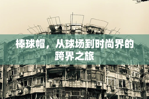 棒球帽，从球场到时尚界的跨界之旅