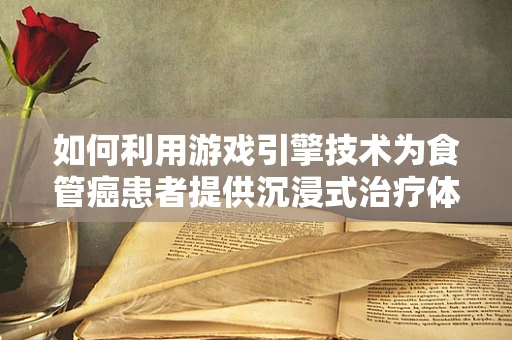 如何利用游戏引擎技术为食管癌患者提供沉浸式治疗体验？