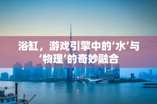 浴缸，游戏引擎中的‘水’与‘物理’的奇妙融合