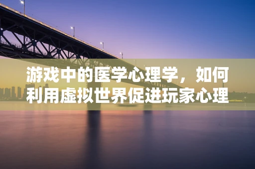 游戏中的医学心理学，如何利用虚拟世界促进玩家心理健康？