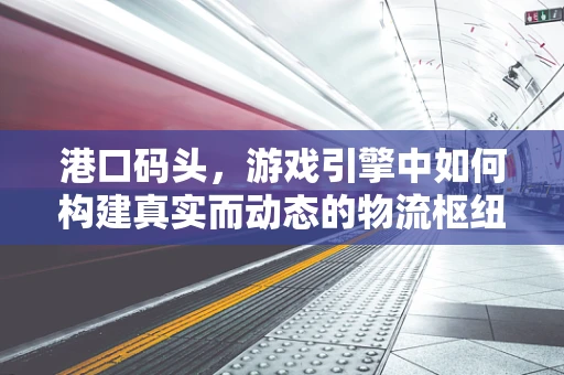 港口码头，游戏引擎中如何构建真实而动态的物流枢纽？