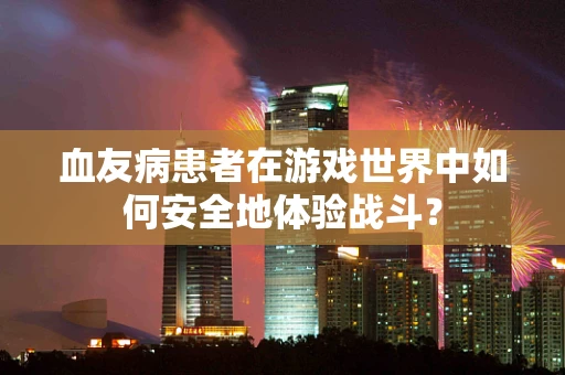 血友病患者在游戏世界中如何安全地体验战斗？