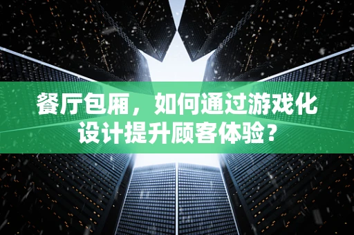 餐厅包厢，如何通过游戏化设计提升顾客体验？