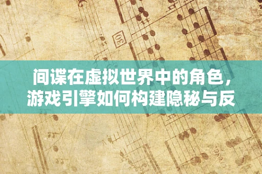 间谍在虚拟世界中的角色，游戏引擎如何构建隐秘与反隐秘的战场？