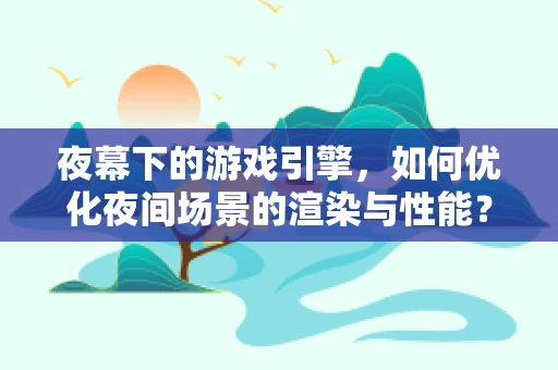 夜幕下的游戏引擎，如何优化夜间场景的渲染与性能？