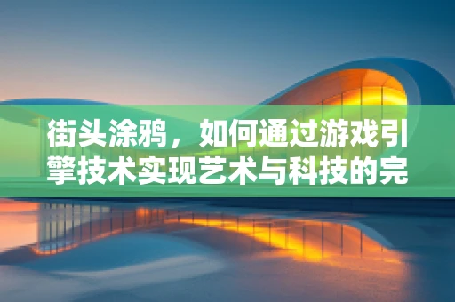 街头涂鸦，如何通过游戏引擎技术实现艺术与科技的完美融合？