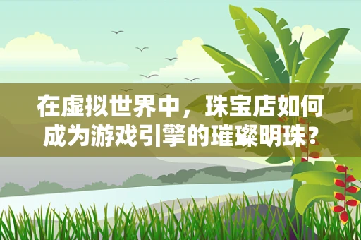 在虚拟世界中，珠宝店如何成为游戏引擎的璀璨明珠？