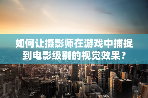 如何让摄影师在游戏中捕捉到电影级别的视觉效果？